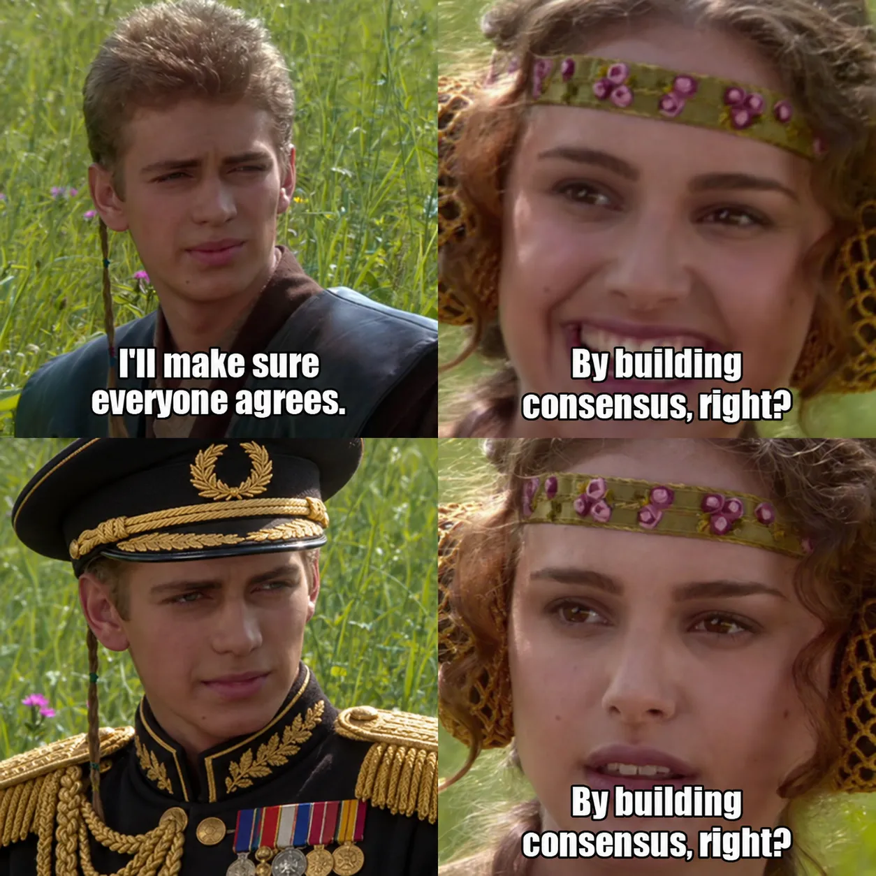 The four-panel Anakin and Padmé meme. Anakin says, “I'll make sure everyone agrees.” Padmé smiles and asks, “By building consensus, right?” Anakin now wears an oversized gold-trimmed dictator cap and an ornate military uniform with gold epaulettes and medals, staring silently. Now concerned, Padmé repeats, “By building consensus, right?”