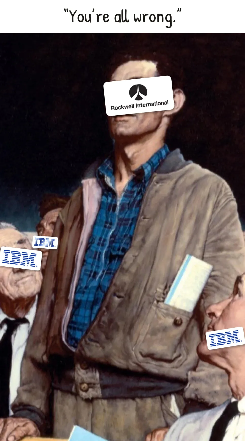 Painted by Norman Rockwell. The backup was written by Rockwell International. Different Rockwells. Norman Rockwell's painting Freedom of Speech: a man in a worn jacket stands up at a town meeting while the seated men around him look up. His face is covered by the Rockwell International logo; three of the seated men have IBM logos over their faces. The caption above him reads “You’re all wrong.”
